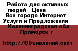 Работа для активных людей › Цена ­ 40 000 - Все города Интернет » Услуги и Предложения   . Калининградская обл.,Приморск г.